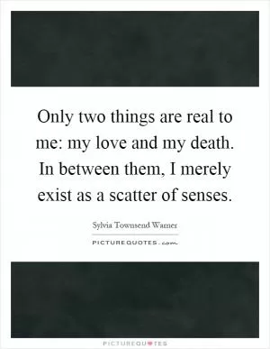 Only two things are real to me: my love and my death. In between them, I merely exist as a scatter of senses Picture Quote #1