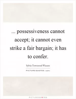 ... possessiveness cannot accept; it cannot even strike a fair bargain; it has to confer Picture Quote #1