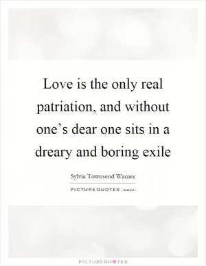 Love is the only real patriation, and without one’s dear one sits in a dreary and boring exile Picture Quote #1
