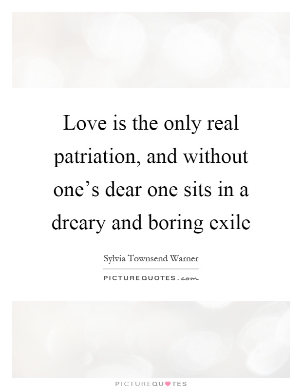 Love is the only real patriation, and without one's dear one sits in a dreary and boring exile Picture Quote #1