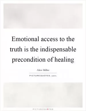 Emotional access to the truth is the indispensable precondition of healing Picture Quote #1