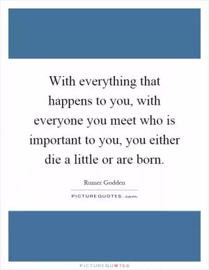 With everything that happens to you, with everyone you meet who is important to you, you either die a little or are born Picture Quote #1