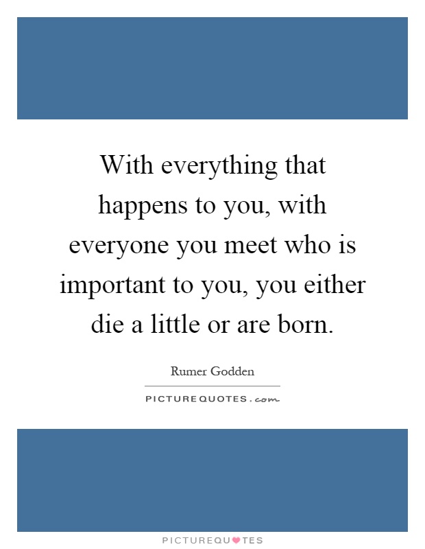 With everything that happens to you, with everyone you meet who is important to you, you either die a little or are born Picture Quote #1