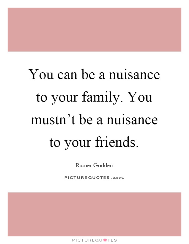 You can be a nuisance to your family. You mustn't be a nuisance to your friends Picture Quote #1