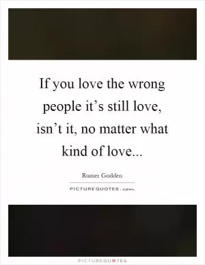 If you love the wrong people it’s still love, isn’t it, no matter what kind of love Picture Quote #1