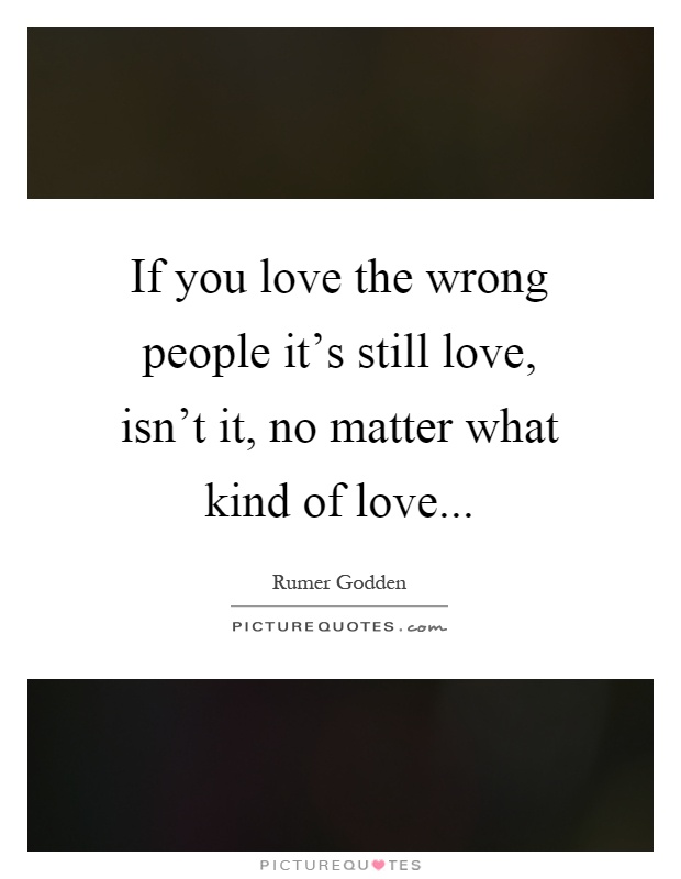 If you love the wrong people it's still love, isn't it, no matter what kind of love Picture Quote #1