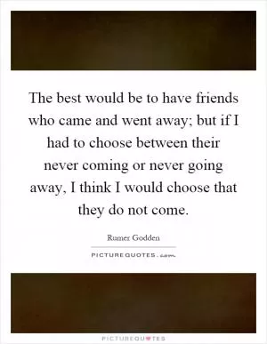 The best would be to have friends who came and went away; but if I had to choose between their never coming or never going away, I think I would choose that they do not come Picture Quote #1