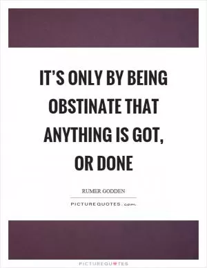 It’s only by being obstinate that anything is got, or done Picture Quote #1