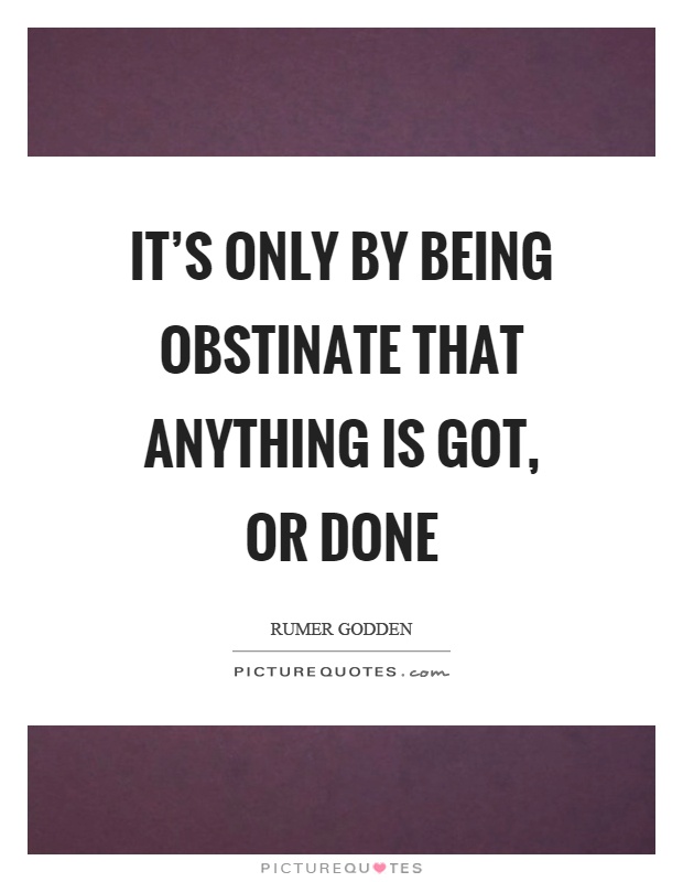 It's only by being obstinate that anything is got, or done Picture Quote #1