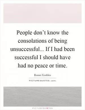 People don’t know the consolations of being unsuccessful... If I had been successful I should have had no peace or time Picture Quote #1