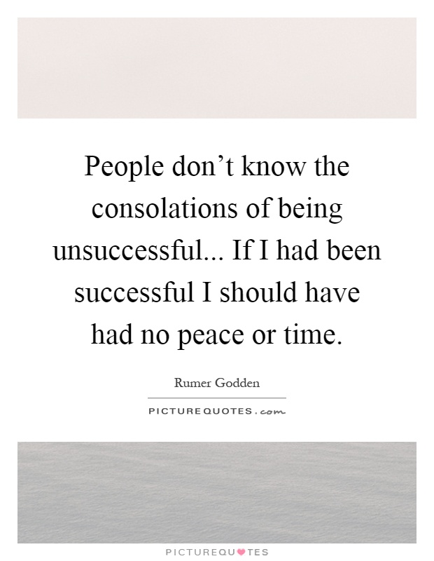 People don't know the consolations of being unsuccessful... If I had been successful I should have had no peace or time Picture Quote #1