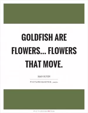 Goldfish are flowers... flowers that move Picture Quote #1