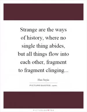 Strange are the ways of history, where no single thing abides, but all things flow into each other, fragment to fragment clinging Picture Quote #1