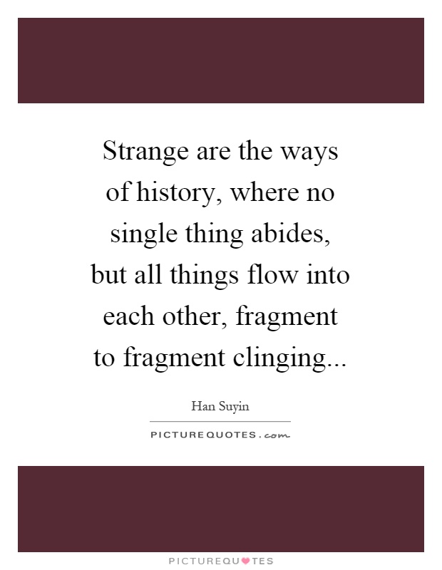 Strange are the ways of history, where no single thing abides, but all things flow into each other, fragment to fragment clinging Picture Quote #1
