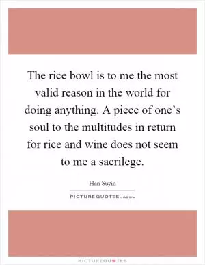 The rice bowl is to me the most valid reason in the world for doing anything. A piece of one’s soul to the multitudes in return for rice and wine does not seem to me a sacrilege Picture Quote #1