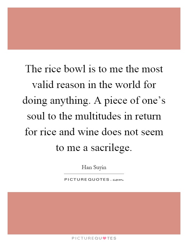 The rice bowl is to me the most valid reason in the world for doing anything. A piece of one's soul to the multitudes in return for rice and wine does not seem to me a sacrilege Picture Quote #1