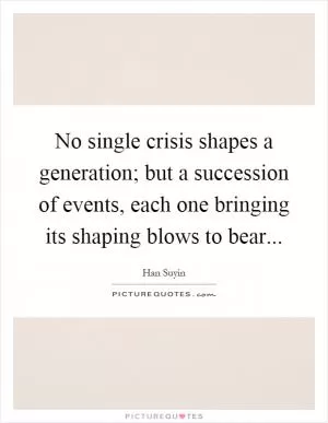 No single crisis shapes a generation; but a succession of events, each one bringing its shaping blows to bear Picture Quote #1