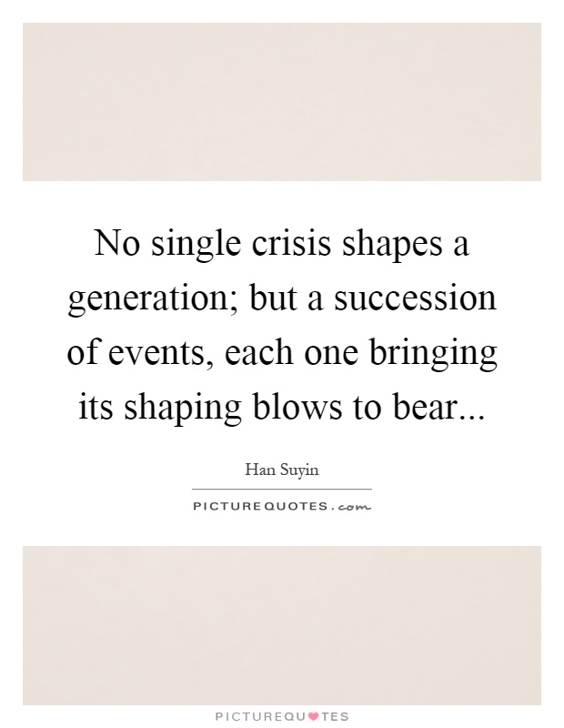 No single crisis shapes a generation; but a succession of events, each one bringing its shaping blows to bear Picture Quote #1