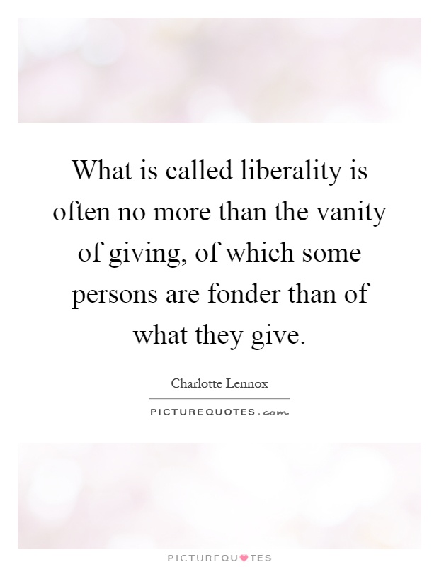 What is called liberality is often no more than the vanity of giving, of which some persons are fonder than of what they give Picture Quote #1