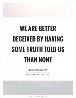 We are better deceived by having some truth told us than none Picture Quote #1