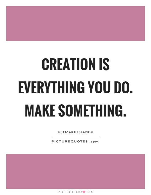 Creation is everything you do. Make something Picture Quote #1