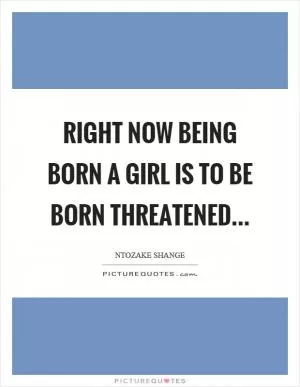 Right now being born a girl is to be born threatened Picture Quote #1