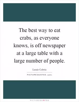 The best way to eat crabs, as everyone knows, is off newspaper at a large table with a large number of people Picture Quote #1