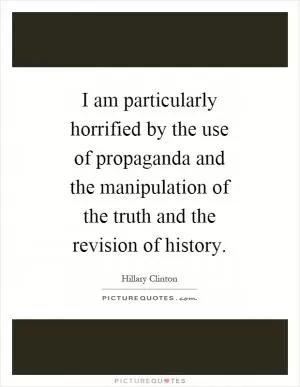 I am particularly horrified by the use of propaganda and the manipulation of the truth and the revision of history Picture Quote #1