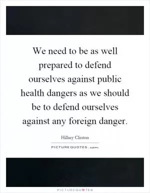 We need to be as well prepared to defend ourselves against public health dangers as we should be to defend ourselves against any foreign danger Picture Quote #1