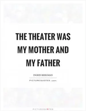 The theater was my mother and my father Picture Quote #1