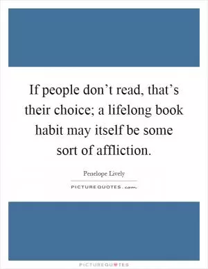 If people don’t read, that’s their choice; a lifelong book habit may itself be some sort of affliction Picture Quote #1