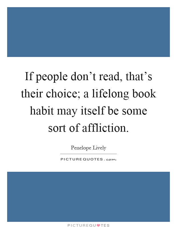 If people don't read, that's their choice; a lifelong book habit may itself be some sort of affliction Picture Quote #1