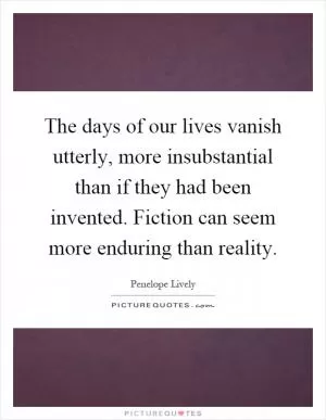 The days of our lives vanish utterly, more insubstantial than if they had been invented. Fiction can seem more enduring than reality Picture Quote #1