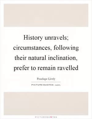 History unravels; circumstances, following their natural inclination, prefer to remain ravelled Picture Quote #1