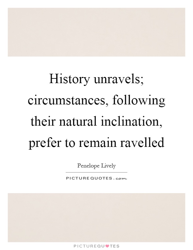 History unravels; circumstances, following their natural inclination, prefer to remain ravelled Picture Quote #1
