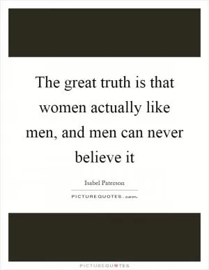 The great truth is that women actually like men, and men can never believe it Picture Quote #1