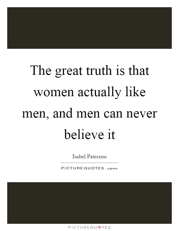 The great truth is that women actually like men, and men can never believe it Picture Quote #1