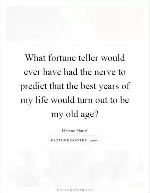 What fortune teller would ever have had the nerve to predict that the best years of my life would turn out to be my old age? Picture Quote #1