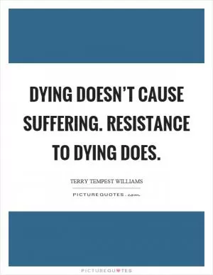 Dying doesn’t cause suffering. Resistance to dying does Picture Quote #1