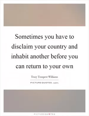 Sometimes you have to disclaim your country and inhabit another before you can return to your own Picture Quote #1