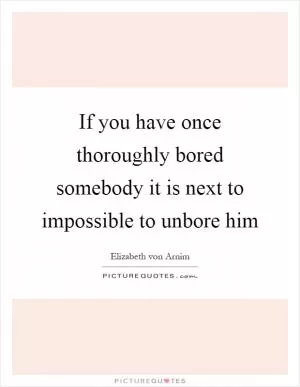If you have once thoroughly bored somebody it is next to impossible to unbore him Picture Quote #1