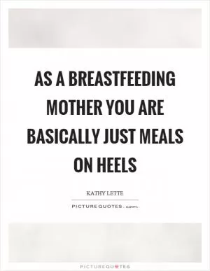 As a breastfeeding mother you are basically just meals on heels Picture Quote #1