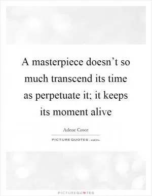 A masterpiece doesn’t so much transcend its time as perpetuate it; it keeps its moment alive Picture Quote #1