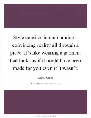 Style consists in maintaining a convincing reality all through a piece. It’s like wearing a garment that looks as if it might have been made for you even if it wasn’t Picture Quote #1
