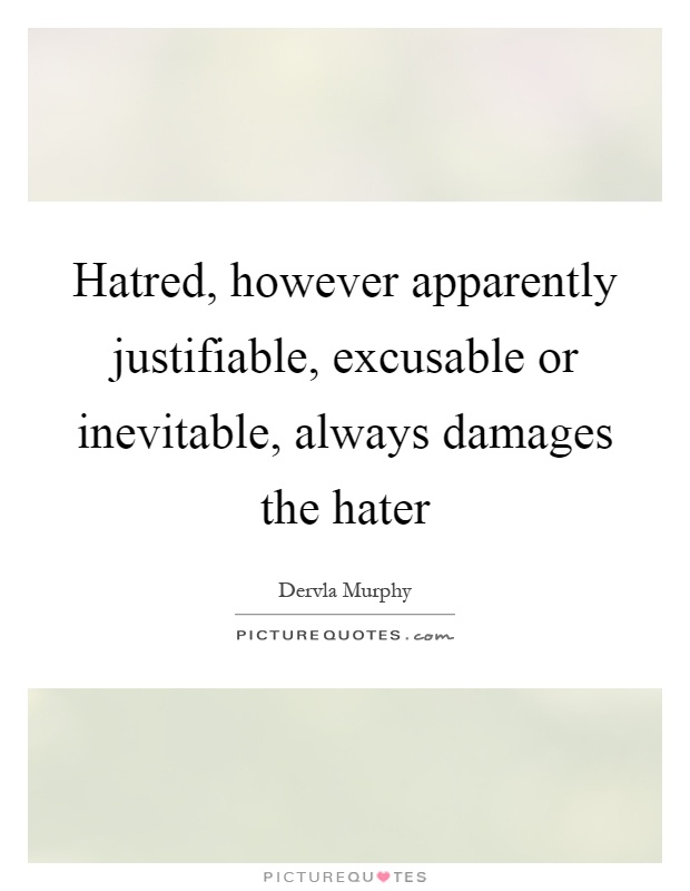 Hatred, however apparently justifiable, excusable or inevitable, always damages the hater Picture Quote #1