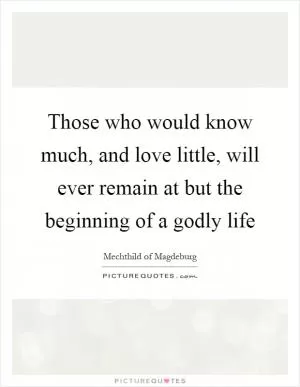 Those who would know much, and love little, will ever remain at but the beginning of a godly life Picture Quote #1