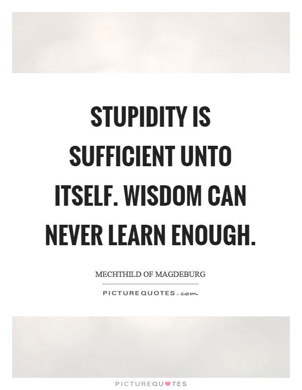 Stupidity is sufficient unto itself. Wisdom can never learn enough Picture Quote #1