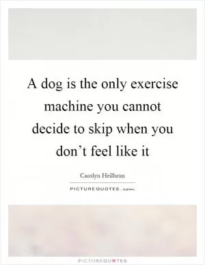 A dog is the only exercise machine you cannot decide to skip when you don’t feel like it Picture Quote #1