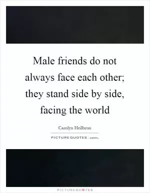 Male friends do not always face each other; they stand side by side, facing the world Picture Quote #1