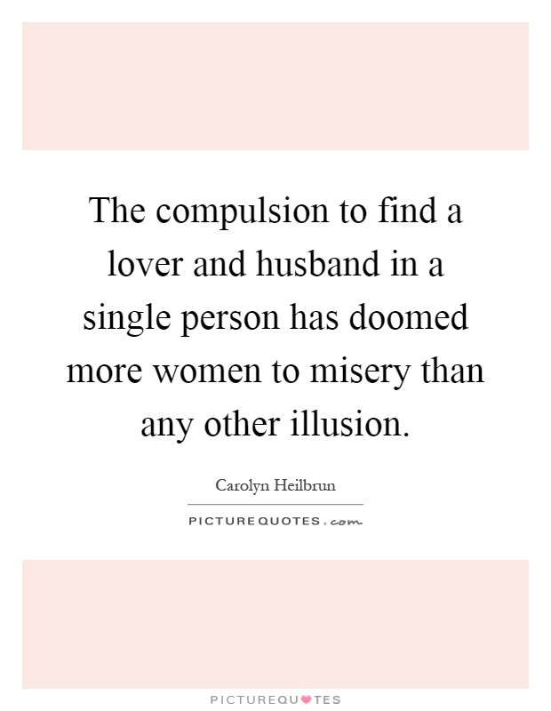 The compulsion to find a lover and husband in a single person has doomed more women to misery than any other illusion Picture Quote #1